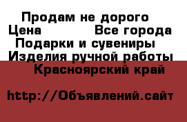 Продам не дорого › Цена ­ 8 500 - Все города Подарки и сувениры » Изделия ручной работы   . Красноярский край